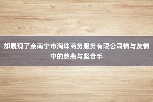 却展现了亲南宁市淘珠商务服务有限公司情与友情中的慈悲与坚合手